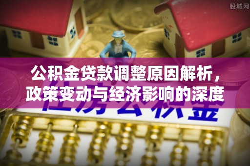 古田公积金贷款调整原因解析，政策变动与经济影响的深度探讨