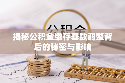 古田揭秘公积金缴存基数调整背后的秘密与影响