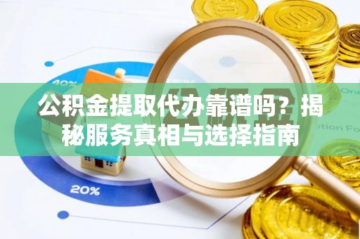 古田公积金提取代办靠谱吗？揭秘服务真相与选择指南