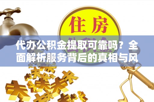 古田代办公积金提取可靠吗？全面解析服务背后的真相与风险