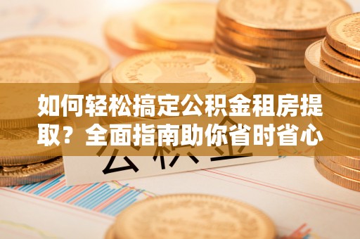 古田如何轻松搞定公积金租房提取？全面指南助你省时省心