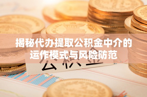 古田揭秘代办提取公积金中介的运作模式与风险防范