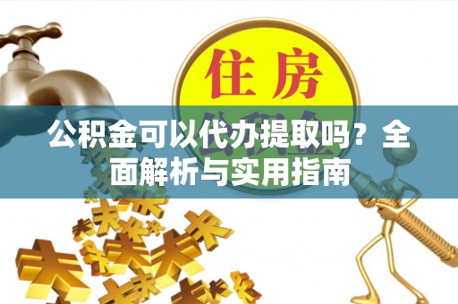 古田公积金可以代办提取吗？全面解析与实用指南