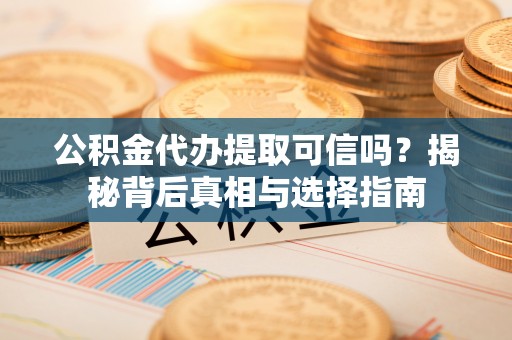 古田公积金代办提取可信吗？揭秘背后真相与选择指南