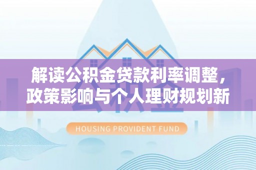 古田解读公积金贷款利率调整，政策影响与个人理财规划新思路