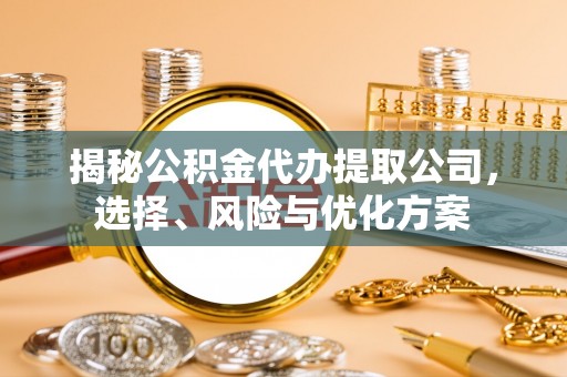 古田揭秘公积金代办提取公司，选择、风险与优化方案