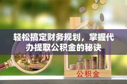 古田轻松搞定财务规划，掌握代办提取公积金的秘诀