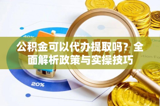 古田公积金可以代办提取吗？全面解析政策与实操技巧