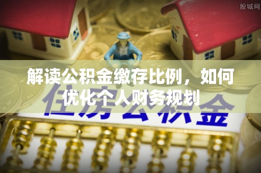 古田解读公积金缴存比例，如何优化个人财务规划