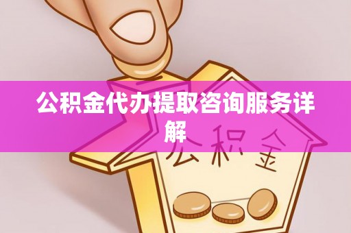 古田公积金代办提取咨询服务详解