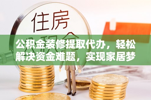 古田公积金装修提取代办，轻松解决资金难题，实现家居梦想