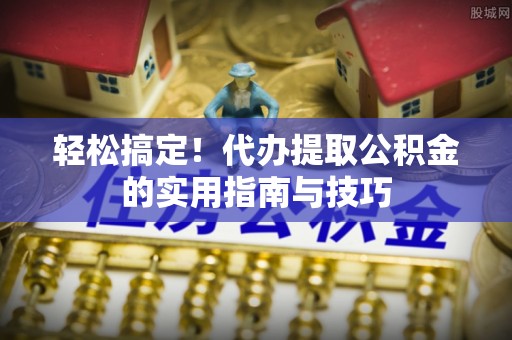古田轻松搞定！代办提取公积金的实用指南与技巧