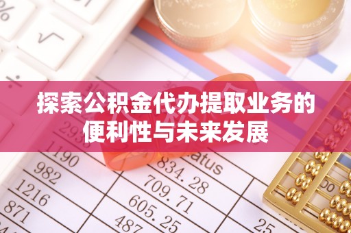 古田探索公积金代办提取业务的便利性与未来发展