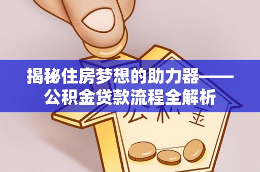 古田揭秘住房梦想的助力器——公积金贷款流程全解析
