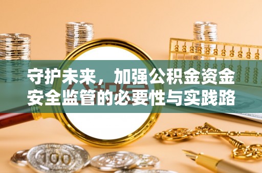 古田守护未来，加强公积金资金安全监管的必要性与实践路径