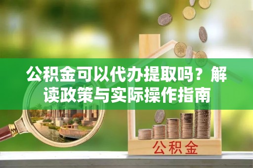 古田公积金可以代办提取吗？解读政策与实际操作指南