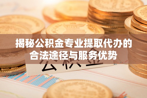 古田揭秘公积金专业提取代办的合法途径与服务优势