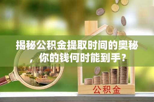 古田揭秘公积金提取时间的奥秘，你的钱何时能到手？