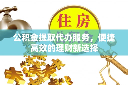古田公积金提取代办服务，便捷高效的理财新选择