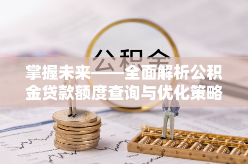 古田掌握未来——全面解析公积金贷款额度查询与优化策略