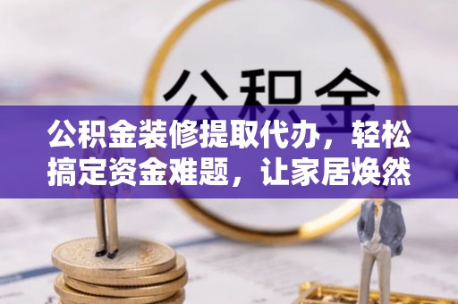 古田公积金装修提取代办，轻松搞定资金难题，让家居焕然一新