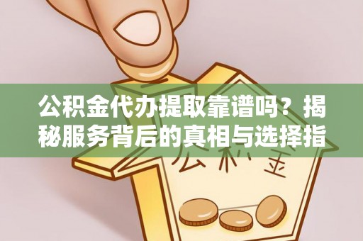 古田公积金代办提取靠谱吗？揭秘服务背后的真相与选择指南