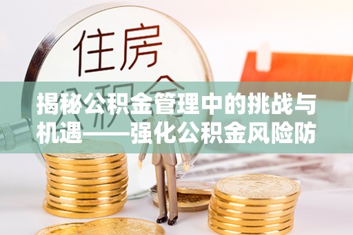 古田揭秘公积金管理中的挑战与机遇——强化公积金风险防控的多维策略