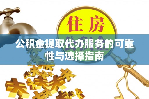 古田公积金提取代办服务的可靠性与选择指南