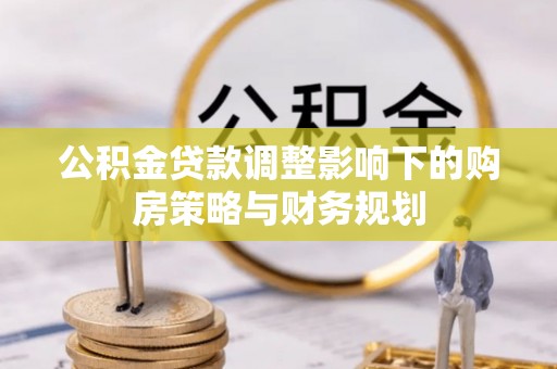 古田公积金贷款调整影响下的购房策略与财务规划