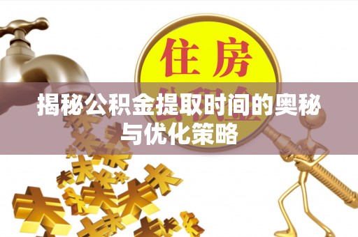 古田揭秘公积金提取时间的奥秘与优化策略