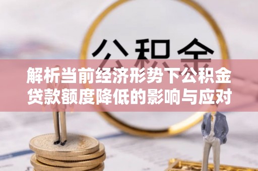 古田解析当前经济形势下公积金贷款额度降低的影响与应对策略