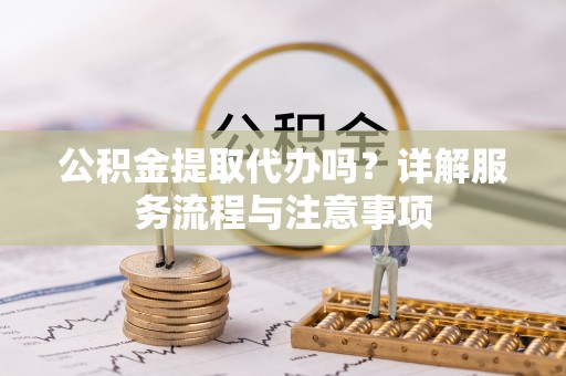 古田公积金提取代办吗？详解服务流程与注意事项