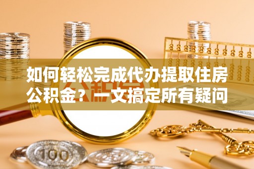 古田如何轻松完成代办提取住房公积金？一文搞定所有疑问