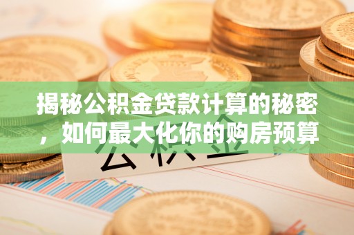古田揭秘公积金贷款计算的秘密，如何最大化你的购房预算