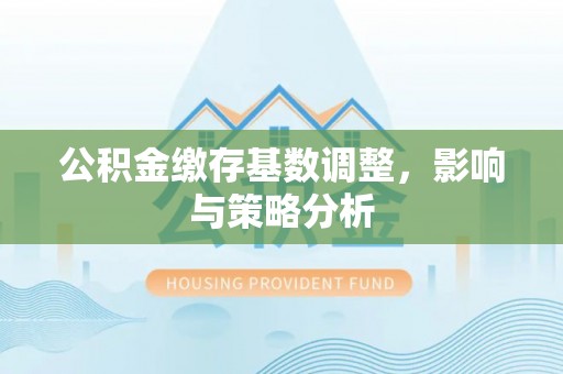 古田公积金缴存基数调整，影响与策略分析