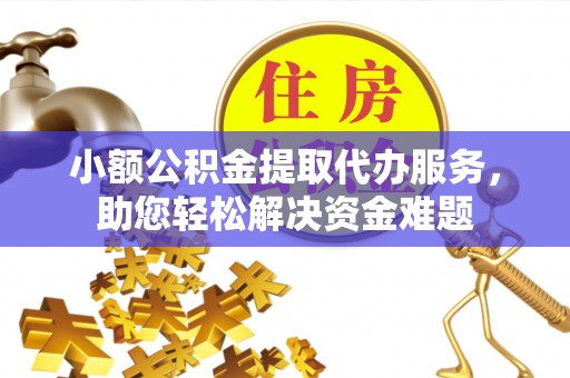 古田小额公积金提取代办服务，助您轻松解决资金难题