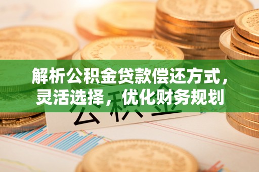 古田解析公积金贷款偿还方式，灵活选择，优化财务规划