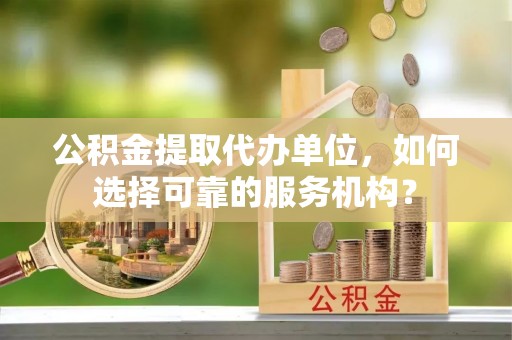 古田公积金提取代办单位，如何选择可靠的服务机构？