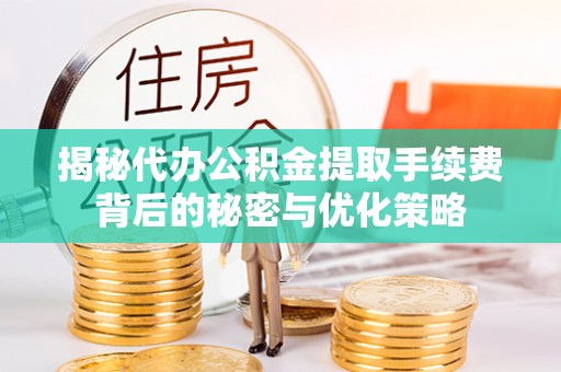 古田揭秘代办公积金提取手续费背后的秘密与优化策略