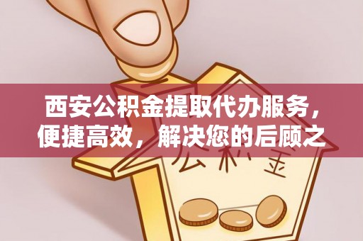 古田西安公积金提取代办服务，便捷高效，解决您的后顾之忧