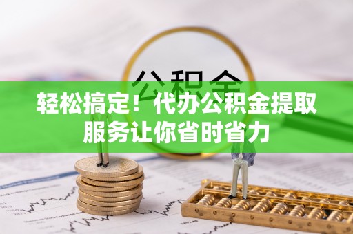古田轻松搞定！代办公积金提取服务让你省时省力