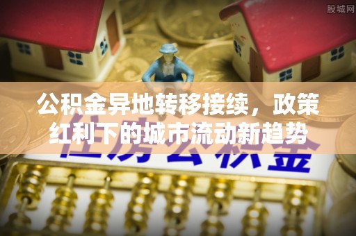 古田公积金异地转移接续，政策红利下的城市流动新趋势