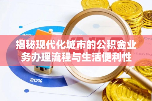 古田揭秘现代化城市的公积金业务办理流程与生活便利性