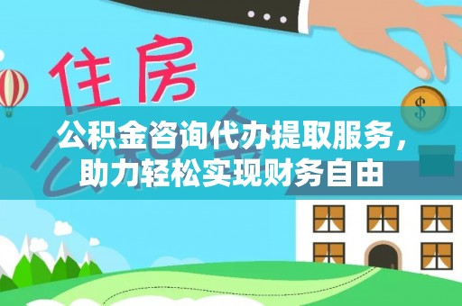 古田公积金咨询代办提取服务，助力轻松实现财务自由
