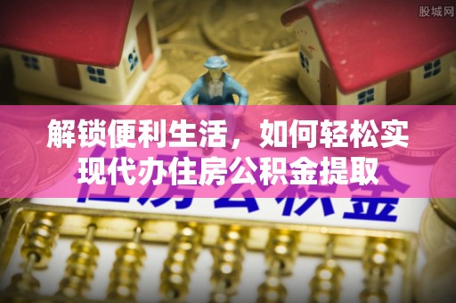 古田解锁便利生活，如何轻松实现代办住房公积金提取