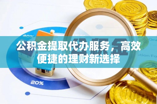 古田公积金提取代办服务，高效便捷的理财新选择