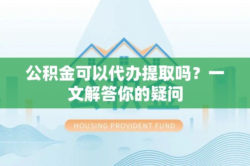 古田公积金可以代办提取吗？一文解答你的疑问