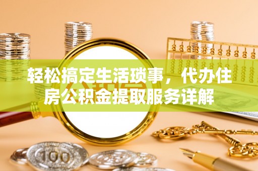 古田轻松搞定生活琐事，代办住房公积金提取服务详解