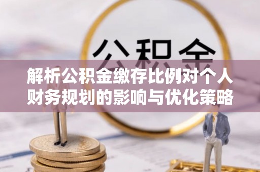 古田解析公积金缴存比例对个人财务规划的影响与优化策略