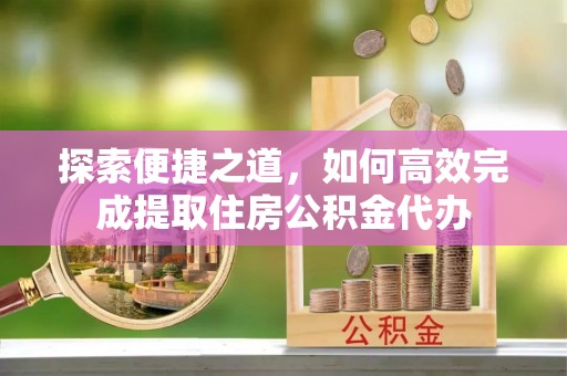 古田探索便捷之道，如何高效完成提取住房公积金代办